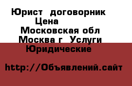 Юрист- договорник. › Цена ­ 1 500 - Московская обл., Москва г. Услуги » Юридические   